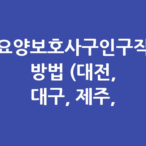 요양보호사구인구직 방법 (대전, 대구, 제주, 안산)