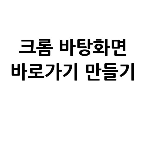 크롬 바탕화면 바로가기 만들기 팁