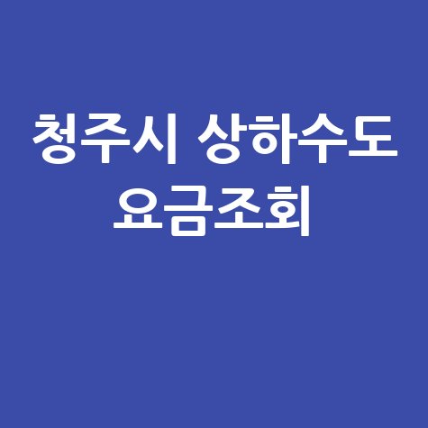 청주시 상하수도 요금조회, 간편하게 확인하세요!