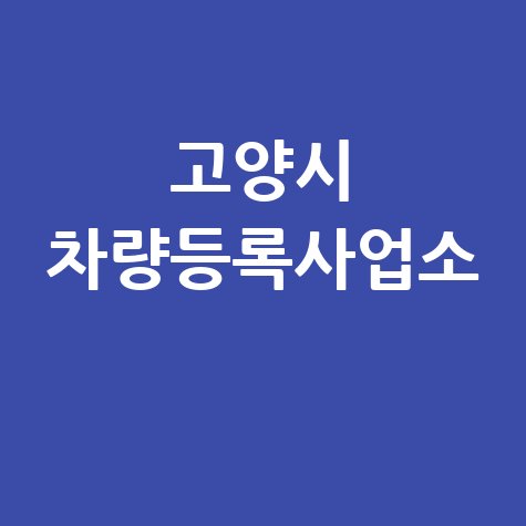 고양시 차량등록사업소: 위치, 영업시간, 전화번호