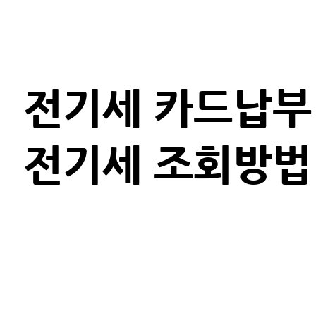 전기세 카드납부부터 조회까지, 한눈에 알아보는 방법!