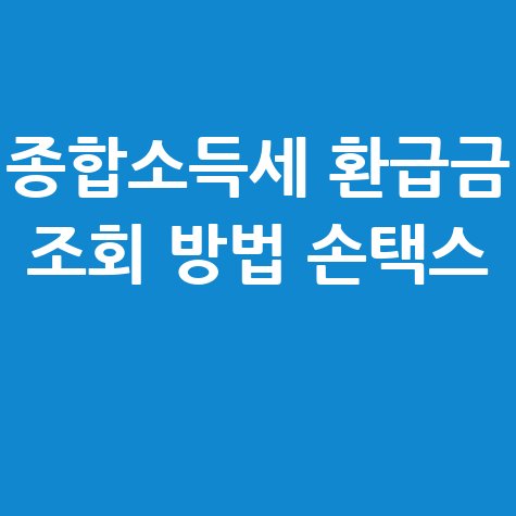 종합소득세 환급금 조회, 손택스로 간편하게! 지급일 및 기간, 안될 때 해결법