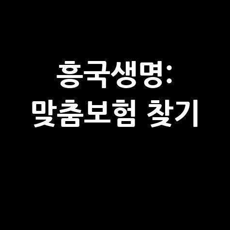 흥국생명보험: 내게 맞는 보험 찾는 쉬운 방법