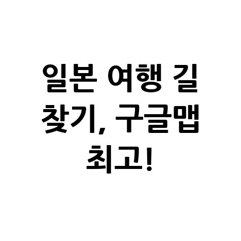 일본 여행 필수 앱: 구글맵 120% 활용 가이드