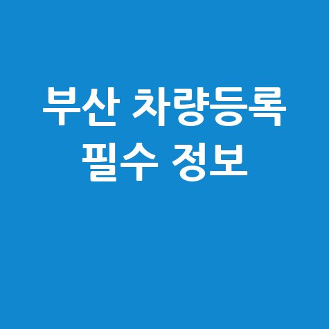 부산 차량등록사업소 방문 전 필수 정보