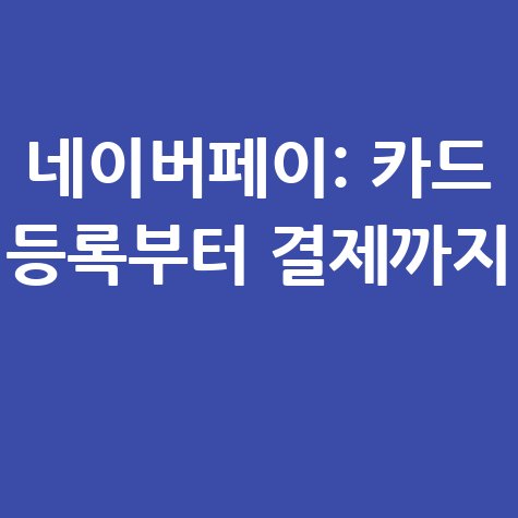 네이버페이 카드 등록부터 결제까지 완벽 가이드