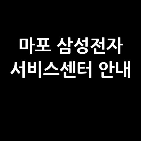 마포 삼성전자 서비스센터 위치 및 운영시간 안내