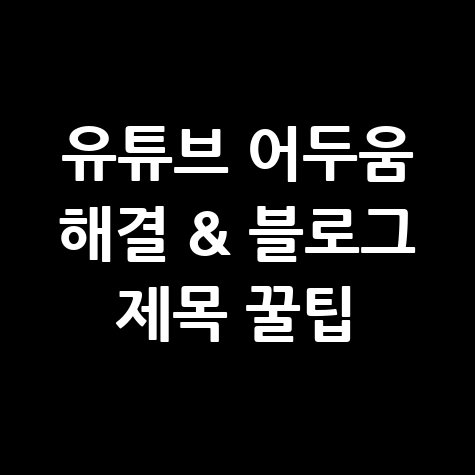 유튜브 어두움 해결 블로그 제목 꿀팁